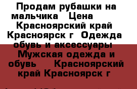 Продам рубашки на мальчика › Цена ­ 200 - Красноярский край, Красноярск г. Одежда, обувь и аксессуары » Мужская одежда и обувь   . Красноярский край,Красноярск г.